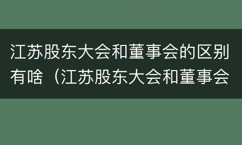 江苏股东大会和董事会的区别有啥（江苏股东大会和董事会的区别有啥关系）