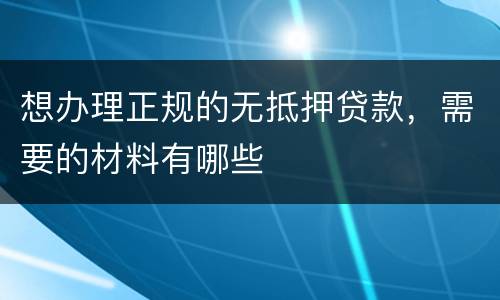 想办理正规的无抵押贷款，需要的材料有哪些