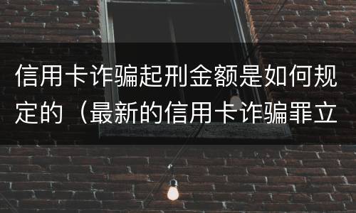 信用卡诈骗起刑金额是如何规定的（最新的信用卡诈骗罪立案量刑标准）