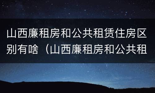 山西廉租房和公共租赁住房区别有啥（山西廉租房和公共租赁住房区别有啥不一样）