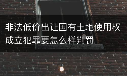 非法低价出让国有土地使用权成立犯罪要怎么样判罚