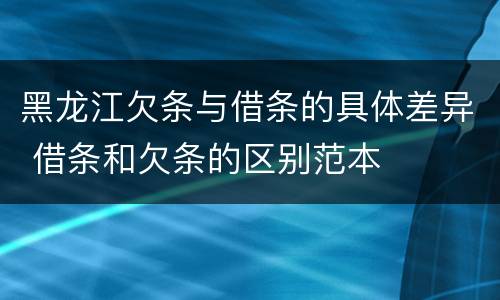 黑龙江欠条与借条的具体差异 借条和欠条的区别范本