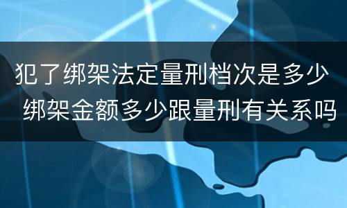 犯了绑架法定量刑档次是多少 绑架金额多少跟量刑有关系吗