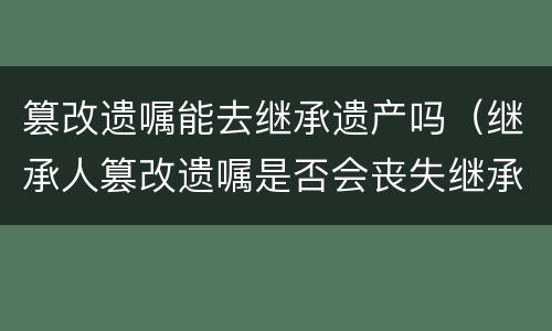 篡改遗嘱能去继承遗产吗（继承人篡改遗嘱是否会丧失继承权）