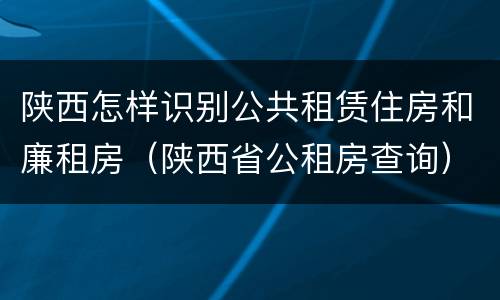 陕西怎样识别公共租赁住房和廉租房（陕西省公租房查询）