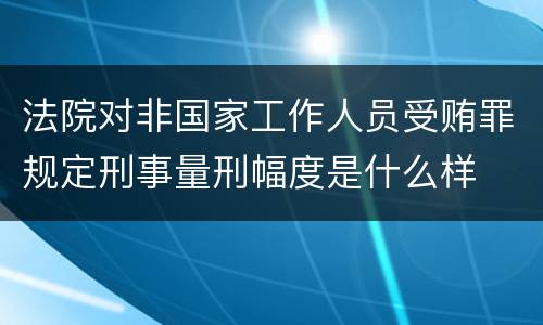 法院对非国家工作人员受贿罪规定刑事量刑幅度是什么样