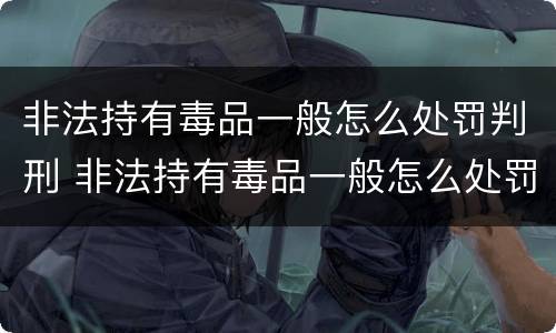 非法持有毒品一般怎么处罚判刑 非法持有毒品一般怎么处罚判刑的