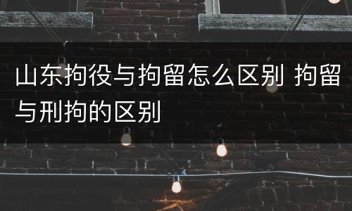 山东拘役与拘留怎么区别 拘留与刑拘的区别