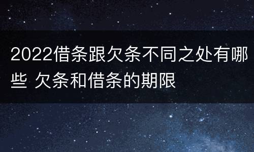 2022借条跟欠条不同之处有哪些 欠条和借条的期限