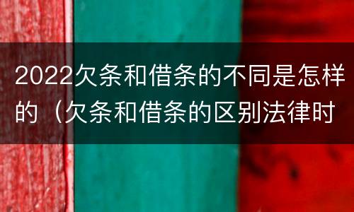 2022欠条和借条的不同是怎样的（欠条和借条的区别法律时间多少年）