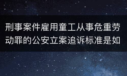 刑事案件雇用童工从事危重劳动罪的公安立案追诉标准是如何规定