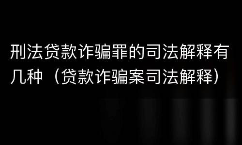 刑法贷款诈骗罪的司法解释有几种（贷款诈骗案司法解释）