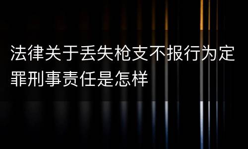 法律关于丢失枪支不报行为定罪刑事责任是怎样