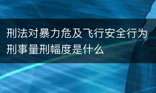 刑法对暴力危及飞行安全行为刑事量刑幅度是什么