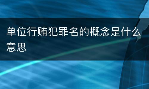 单位行贿犯罪名的概念是什么意思