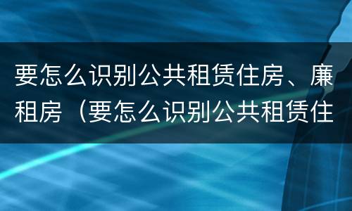 要怎么识别公共租赁住房、廉租房（要怎么识别公共租赁住房,廉租房的真假）