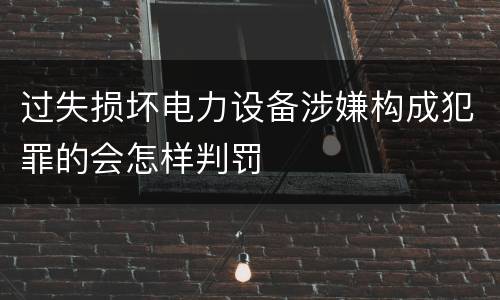 过失损坏电力设备涉嫌构成犯罪的会怎样判罚