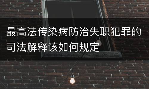 最高法传染病防治失职犯罪的司法解释该如何规定