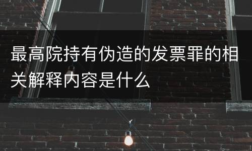 最高院持有伪造的发票罪的相关解释内容是什么