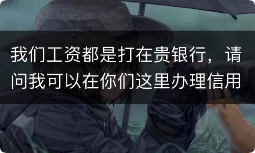 我们工资都是打在贵银行，请问我可以在你们这里办理信用卡吗