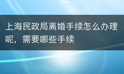 上海民政局离婚手续怎么办理呢，需要哪些手续