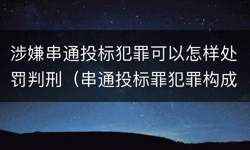 涉嫌串通投标犯罪可以怎样处罚判刑（串通投标罪犯罪构成）