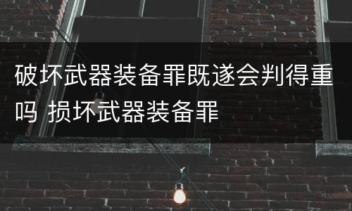 破坏武器装备罪既遂会判得重吗 损坏武器装备罪