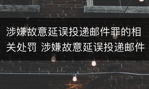 涉嫌故意延误投递邮件罪的相关处罚 涉嫌故意延误投递邮件罪的相关处罚标准