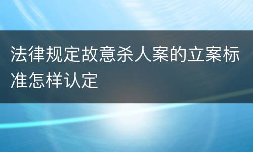 法律规定故意杀人案的立案标准怎样认定