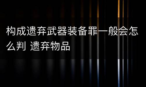 构成遗弃武器装备罪一般会怎么判 遗弃物品