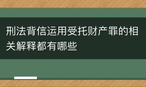 刑法背信运用受托财产罪的相关解释都有哪些