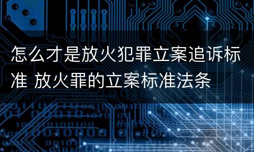 怎么才是放火犯罪立案追诉标准 放火罪的立案标准法条