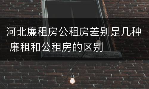 河北廉租房公租房差别是几种 廉租和公租房的区别