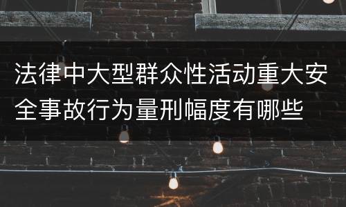 法律中大型群众性活动重大安全事故行为量刑幅度有哪些