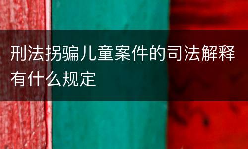 刑法拐骗儿童案件的司法解释有什么规定