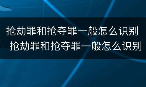 抢劫罪和抢夺罪一般怎么识别 抢劫罪和抢夺罪一般怎么识别出来