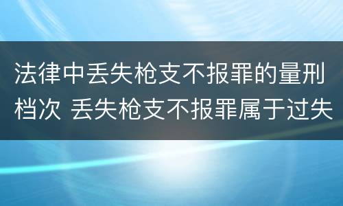 法律中丢失枪支不报罪的量刑档次 丢失枪支不报罪属于过失犯罪吗