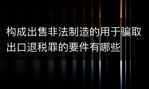 构成出售非法制造的用于骗取出口退税罪的要件有哪些