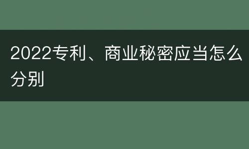 2022专利、商业秘密应当怎么分别