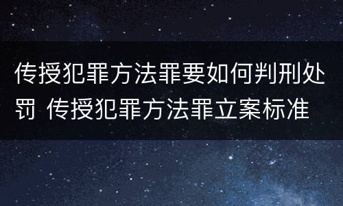 传授犯罪方法罪要如何判刑处罚 传授犯罪方法罪立案标准