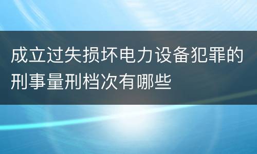 成立过失损坏电力设备犯罪的刑事量刑档次有哪些