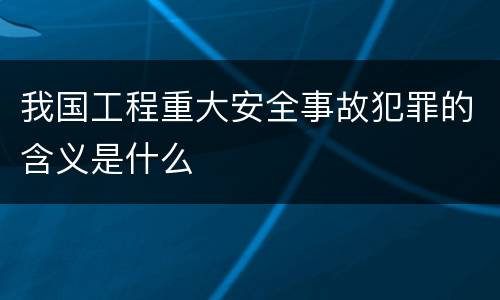 我国工程重大安全事故犯罪的含义是什么