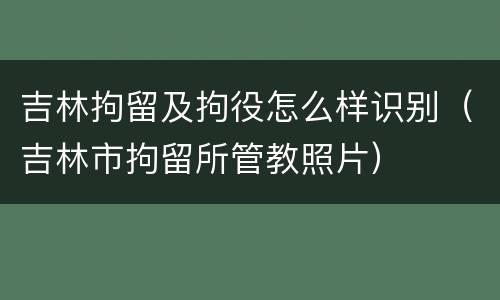 吉林拘留及拘役怎么样识别（吉林市拘留所管教照片）