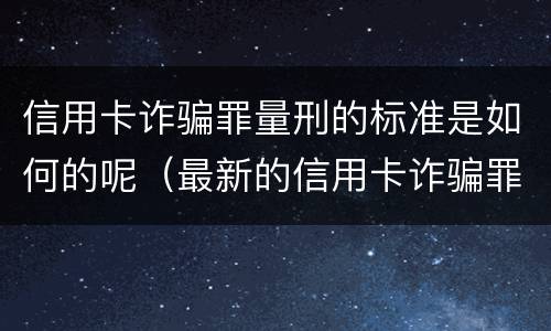 信用卡诈骗罪量刑的标准是如何的呢（最新的信用卡诈骗罪立案量刑标准）