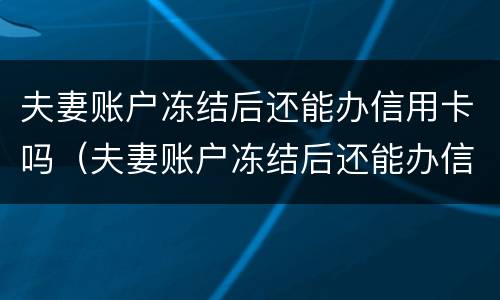 夫妻账户冻结后还能办信用卡吗（夫妻账户冻结后还能办信用卡吗）