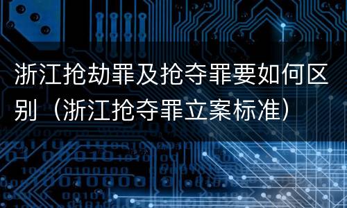 浙江抢劫罪及抢夺罪要如何区别（浙江抢夺罪立案标准）