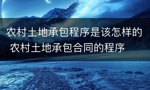 农村土地承包程序是该怎样的 农村土地承包合同的程序