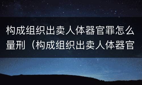 构成组织出卖人体器官罪怎么量刑（构成组织出卖人体器官罪怎么量刑标准）