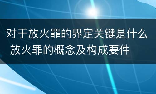 对于放火罪的界定关键是什么 放火罪的概念及构成要件