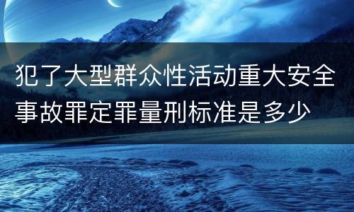 犯了大型群众性活动重大安全事故罪定罪量刑标准是多少